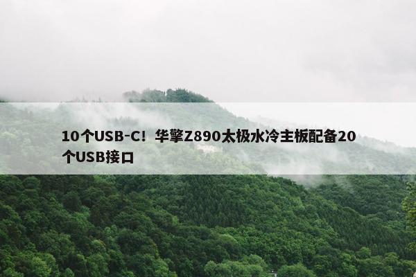 10个USB-C！华擎Z890太极水冷主板配备20个USB接口