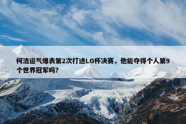 柯洁运气爆表第2次打进LG杯决赛，他能夺得个人第9个世界冠军吗？