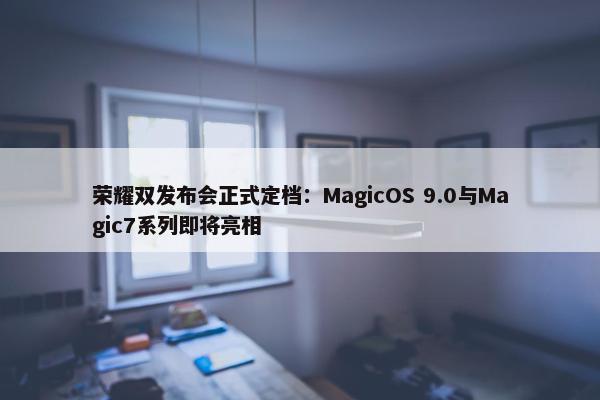 荣耀双发布会正式定档：MagicOS 9.0与Magic7系列即将亮相