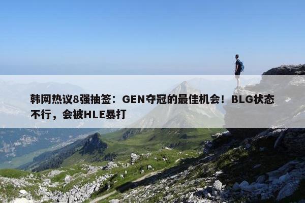 韩网热议8强抽签：GEN夺冠的最佳机会！BLG状态不行，会被HLE暴打