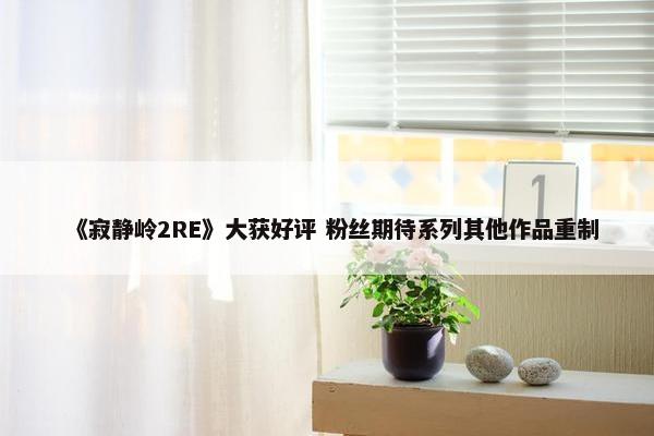 《寂静岭2RE》大获好评 粉丝期待系列其他作品重制