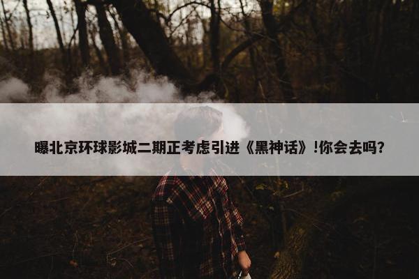 曝北京环球影城二期正考虑引进《黑神话》!你会去吗？