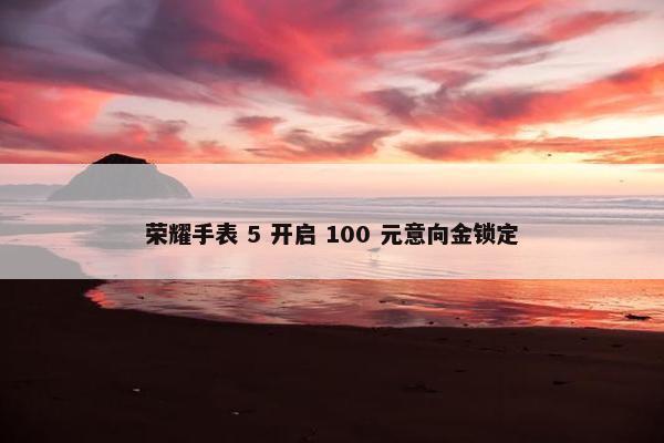 荣耀手表 5 开启 100 元意向金锁定