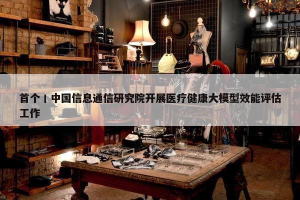 首个丨中国信息通信研究院开展医疗健康大模型效能评估工作