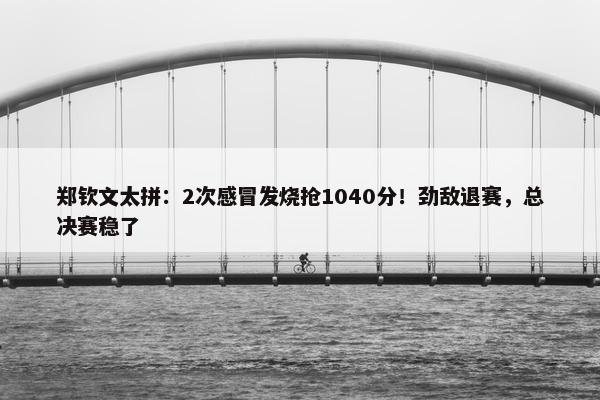 郑钦文太拼：2次感冒发烧抢1040分！劲敌退赛，总决赛稳了