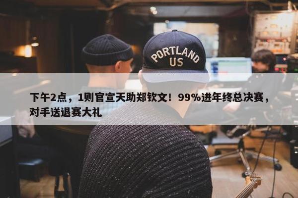 下午2点，1则官宣天助郑钦文！99%进年终总决赛，对手送退赛大礼