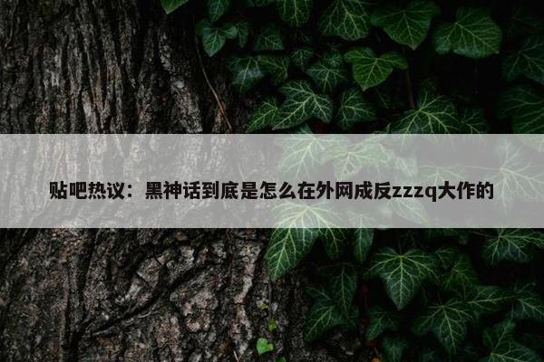 贴吧热议：黑神话到底是怎么在外网成反zzzq大作的