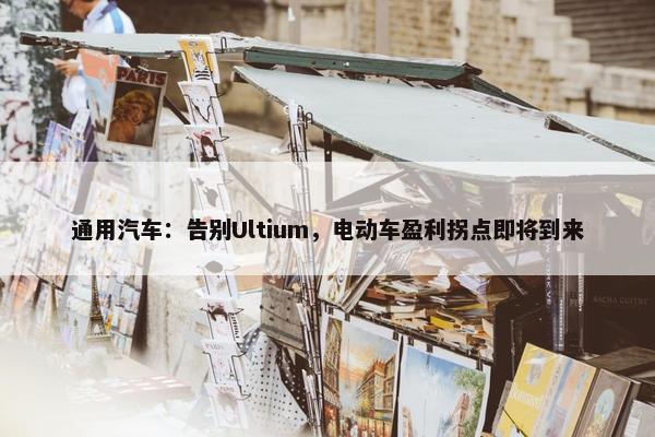 通用汽车：告别Ultium，电动车盈利拐点即将到来