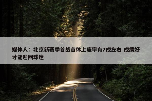 媒体人：北京新赛季首战首体上座率有7成左右 成绩好才能迎回球迷