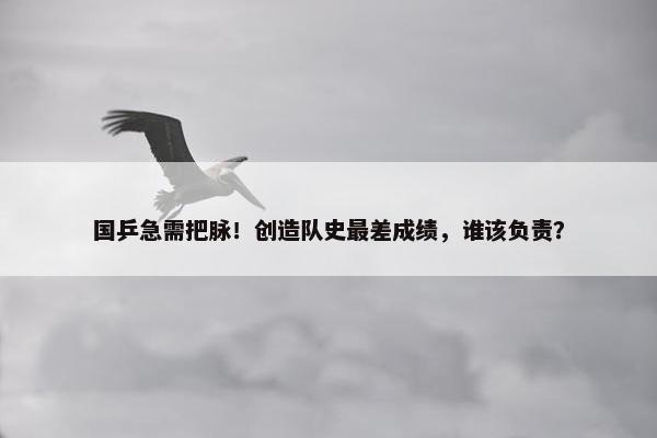 国乒急需把脉！创造队史最差成绩，谁该负责？