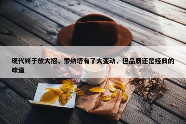 现代终于放大招，索纳塔有了大变动，但品质还是经典的味道