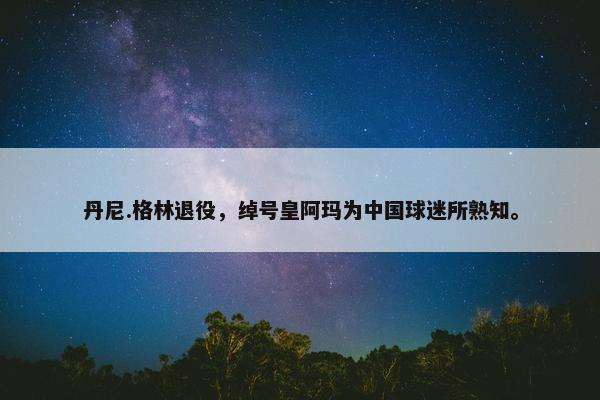 丹尼.格林退役，绰号皇阿玛为中国球迷所熟知。