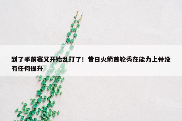 到了季前赛又开始乱打了！昔日火箭首轮秀在能力上并没有任何提升