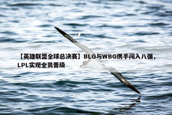 【英雄联盟全球总决赛】BLG与WBG携手闯入八强，LPL实现全员晋级