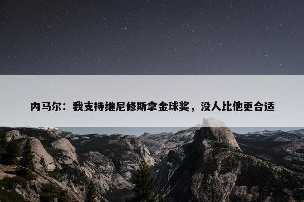 内马尔：我支持维尼修斯拿金球奖，没人比他更合适