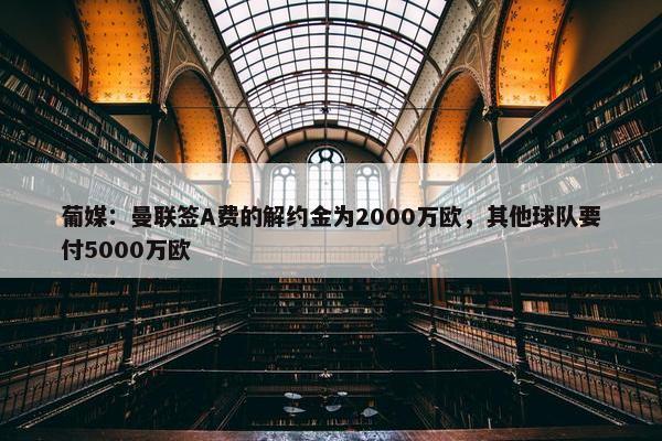 葡媒：曼联签A费的解约金为2000万欧，其他球队要付5000万欧