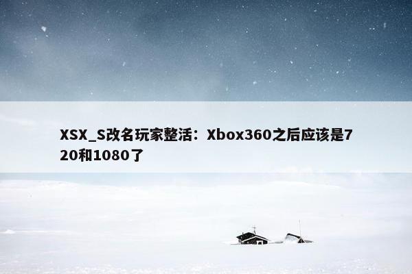 XSX_S改名玩家整活：Xbox360之后应该是720和1080了