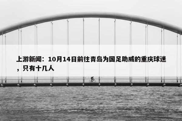 上游新闻：10月14日前往青岛为国足助威的重庆球迷，只有十几人