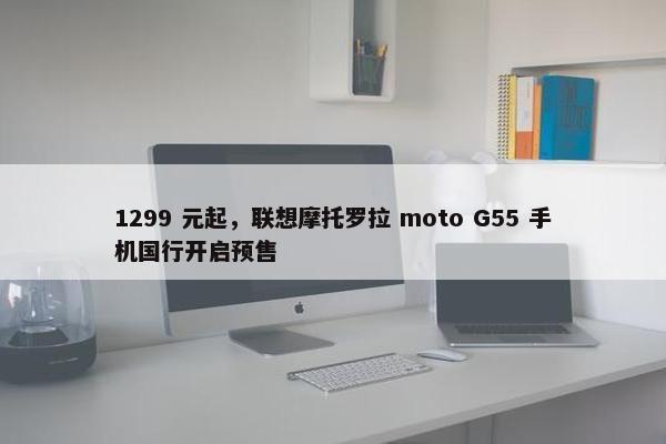 1299 元起，联想摩托罗拉 moto G55 手机国行开启预售