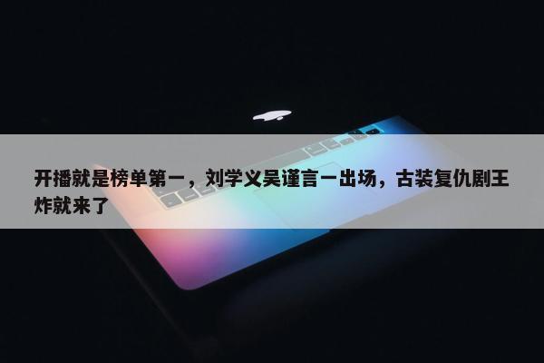 开播就是榜单第一，刘学义吴谨言一出场，古装复仇剧王炸就来了