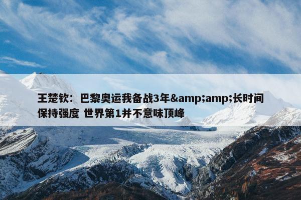 王楚钦：巴黎奥运我备战3年&amp;长时间保持强度 世界第1并不意味顶峰