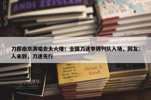 刀郎南京演唱会太火爆！全国刀迷举牌列队入场，网友：人未到，刀迷先行