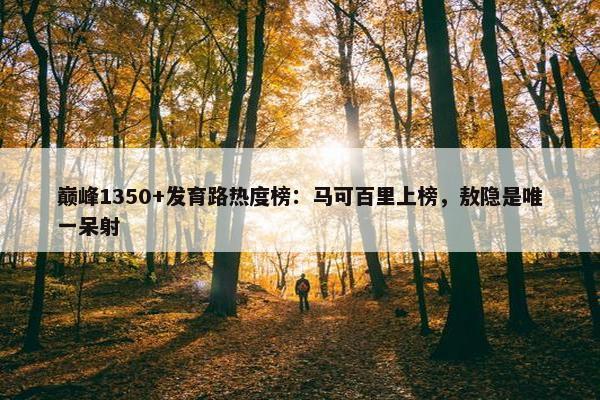 巅峰1350+发育路热度榜：马可百里上榜，敖隐是唯一呆射