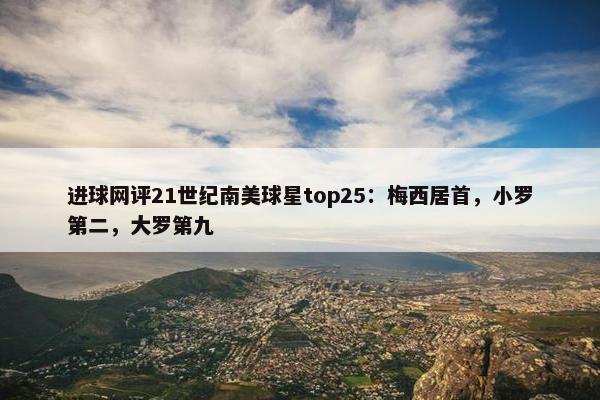 进球网评21世纪南美球星top25：梅西居首，小罗第二，大罗第九