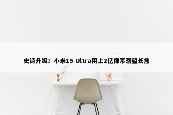 史诗升级！小米15 Ultra用上2亿像素潜望长焦