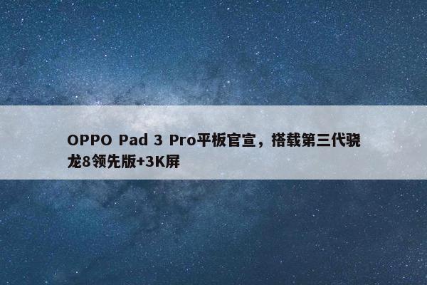 OPPO Pad 3 Pro平板官宣，搭载第三代骁龙8领先版+3K屏