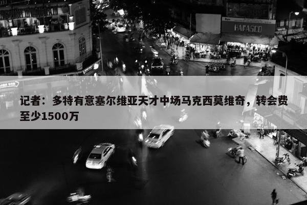 记者：多特有意塞尔维亚天才中场马克西莫维奇，转会费至少1500万