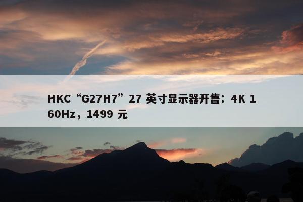 HKC“G27H7”27 英寸显示器开售：4K 160Hz，1499 元