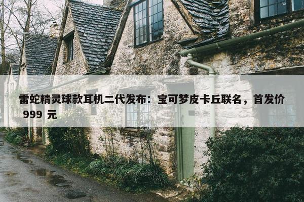 雷蛇精灵球款耳机二代发布：宝可梦皮卡丘联名，首发价 999 元