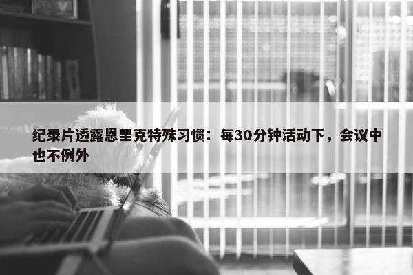 纪录片透露恩里克特殊习惯：每30分钟活动下，会议中也不例外