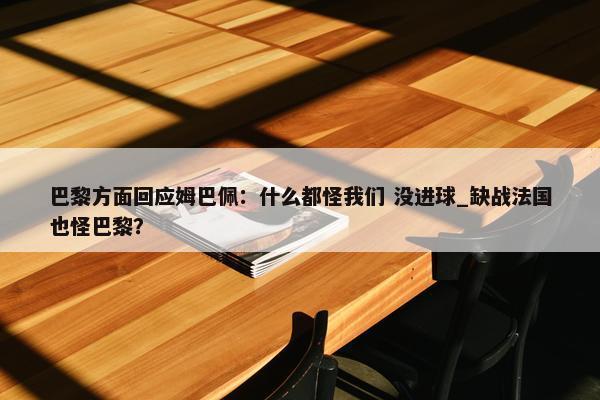 巴黎方面回应姆巴佩：什么都怪我们 没进球_缺战法国也怪巴黎？