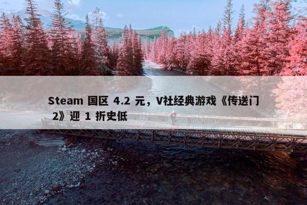 Steam 国区 4.2 元，V社经典游戏《传送门 2》迎 1 折史低