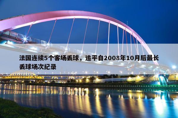 法国连续5个客场丢球，追平自2008年10月后最长丢球场次纪录