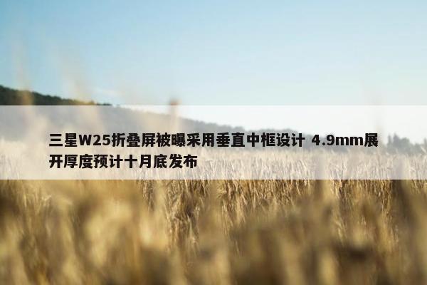 三星W25折叠屏被曝采用垂直中框设计 4.9mm展开厚度预计十月底发布