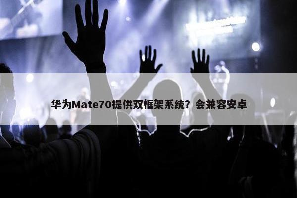 华为Mate70提供双框架系统？会兼容安卓