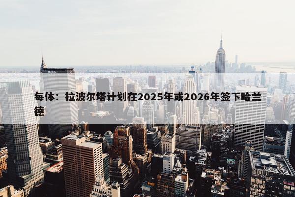 每体：拉波尔塔计划在2025年或2026年签下哈兰德