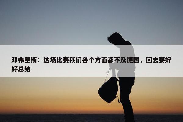 邓弗里斯：这场比赛我们各个方面都不及德国，回去要好好总结