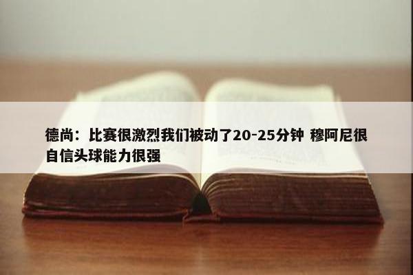 德尚：比赛很激烈我们被动了20-25分钟 穆阿尼很自信头球能力很强