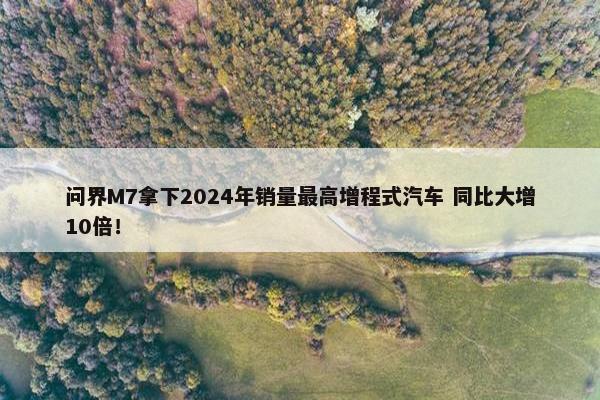 问界M7拿下2024年销量最高增程式汽车 同比大增10倍！