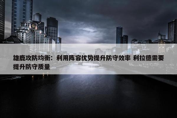 雄鹿攻防均衡：利用阵容优势提升防守效率 利拉德需要提升防守质量