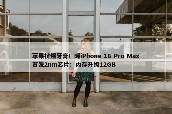 苹果挤爆牙膏！曝iPhone 18 Pro Max首发2nm芯片：内存升级12GB