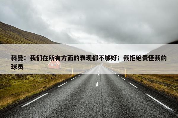 科曼：我们在所有方面的表现都不够好；我拒绝责怪我的球员