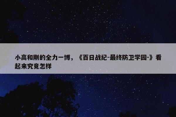 小高和刚的全力一博，《百日战纪-最终防卫学园-》看起来究竟怎样