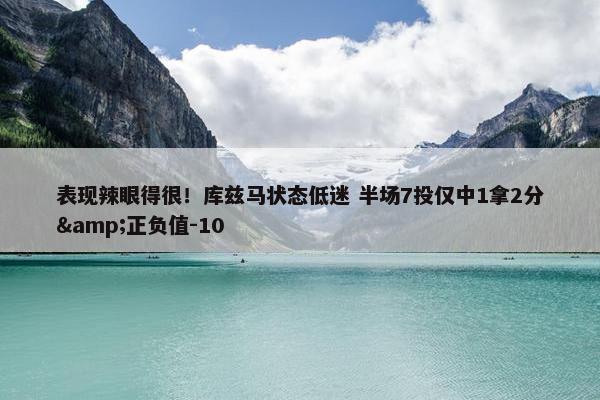 表现辣眼得很！库兹马状态低迷 半场7投仅中1拿2分&正负值-10