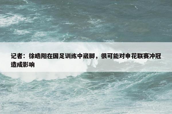 记者：徐皓阳在国足训练中崴脚，很可能对申花联赛冲冠造成影响