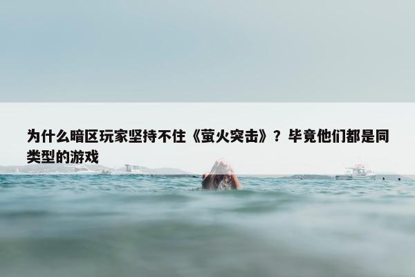 为什么暗区玩家坚持不住《萤火突击》？毕竟他们都是同类型的游戏